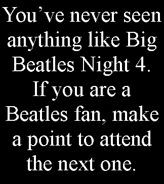 Text Box: You’ve never seen anything like Big Beatles Night 4.  If you are a Beatles fan, make a point to attend the next one.